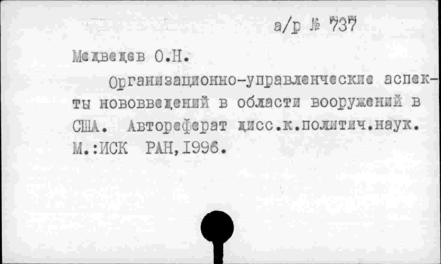 ﻿а/р ^37
Медведев О.Н.
Органазационно-у правленческие аспек ты нововведений в области вооружений в США. Автореферат дпсс.к.политич.наук. М.:ИСК РАН, 1996.